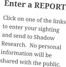Enter a REPORT Click on one of the links to enter your sighting and send to Shadow Research.  No personal information will be shared with the public.